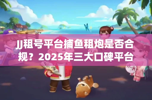 JJ租号平台捕鱼租炮是否合规？2025年三大口碑平台深度测评