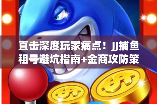 直击深度玩家痛点！JJ捕鱼租号避坑指南+金商攻防策略