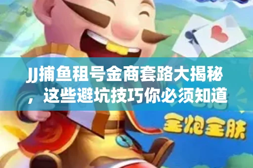 JJ捕鱼租号金商套路大揭秘，这些避坑技巧你必须知道！