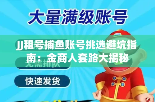 JJ租号捕鱼账号挑选避坑指南：金商人套路大揭秘