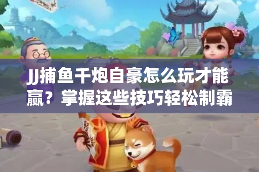 JJ捕鱼千炮自豪怎么玩才能赢？掌握这些技巧轻松制霸