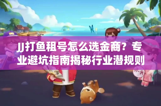 JJ打鱼租号怎么选金商？专业避坑指南揭秘行业潜规则