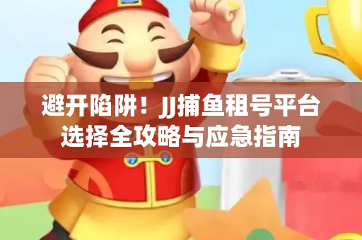 避开陷阱！JJ捕鱼租号平台选择全攻略与应急指南
